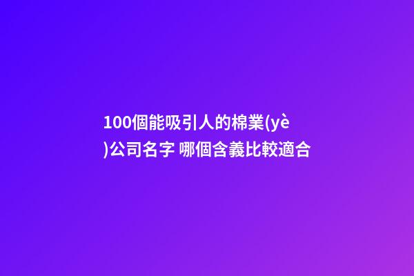 100個能吸引人的棉業(yè)公司名字 哪個含義比較適合-第1張-公司起名-玄機派